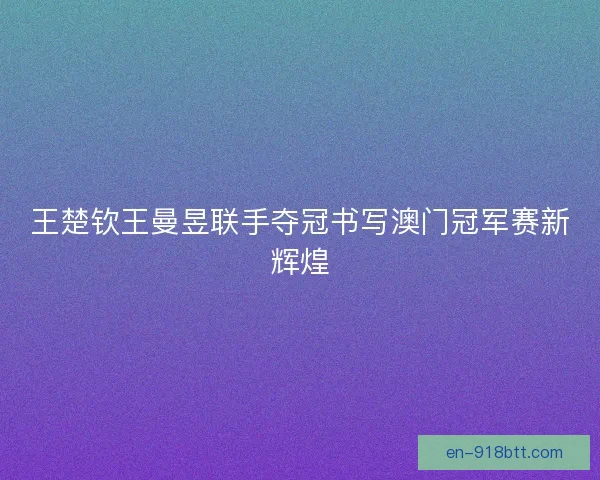 王楚钦王曼昱联手夺冠书写澳门冠军赛新辉煌