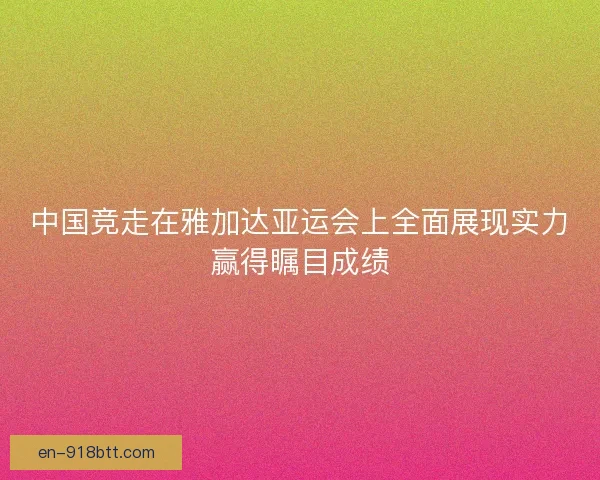 中国竞走在雅加达亚运会上全面展现实力赢得瞩目成绩 中国竞走在雅加达亚运会上全面展现实力赢得瞩目成绩