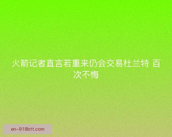 火箭记者直言若重来仍会交易杜兰特 百次不悔 火箭记者直言若重来仍会交易杜兰特 百次不悔