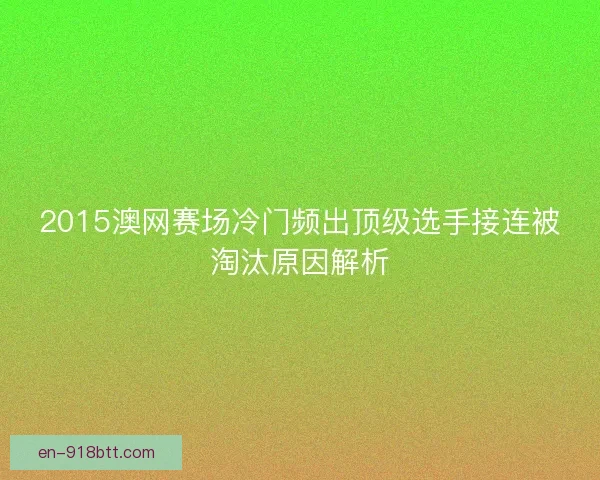2015澳网赛场冷门频出顶级选手接连被淘汰原因解析