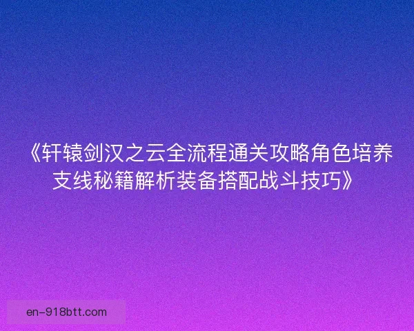 《轩辕剑汉之云全流程通关攻略角色培养支线秘籍解析装备搭配战斗技巧》