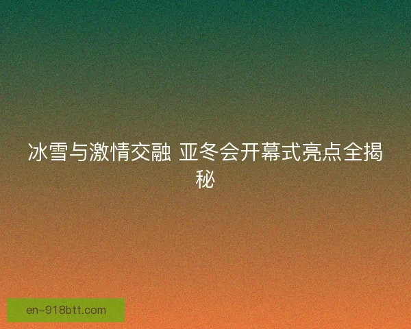 冰雪与激情交融 亚冬会开幕式亮点全揭秘