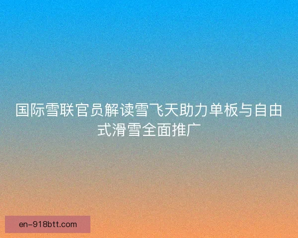 国际雪联官员解读雪飞天助力单板与自由式滑雪全面推广 国际雪联官员解读雪飞天助力单板与自由式滑雪全面推广