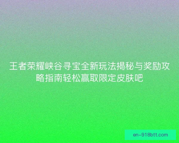 王者荣耀峡谷寻宝全新玩法揭秘与奖励攻略指南轻松赢取限定皮肤吧
