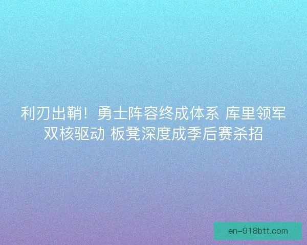 利刃出鞘！勇士阵容终成体系 库里领军双核驱动 板凳深度成季后赛杀招