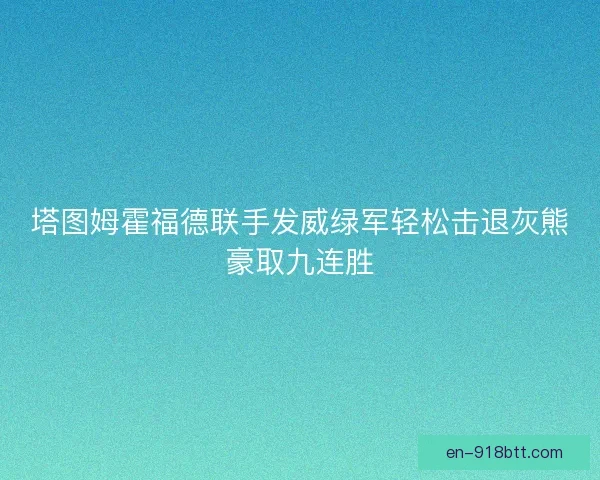 塔图姆霍福德联手发威绿军轻松击退灰熊豪取九连胜 塔图姆霍福德联手发威绿军轻松击退灰熊豪取九连胜