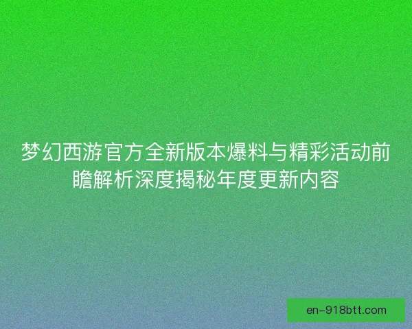 梦幻西游官方全新版本爆料与精彩活动前瞻解析深度揭秘年度更新内容