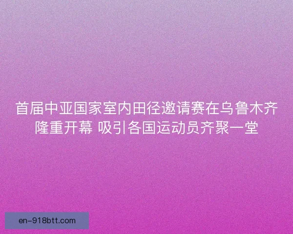 首届中亚国家室内田径邀请赛在乌鲁木齐隆重开幕 吸引各国运动员齐聚一堂 首届中亚国家室内田径邀请赛在乌鲁木齐隆重开幕 吸引各国运动员齐聚一堂