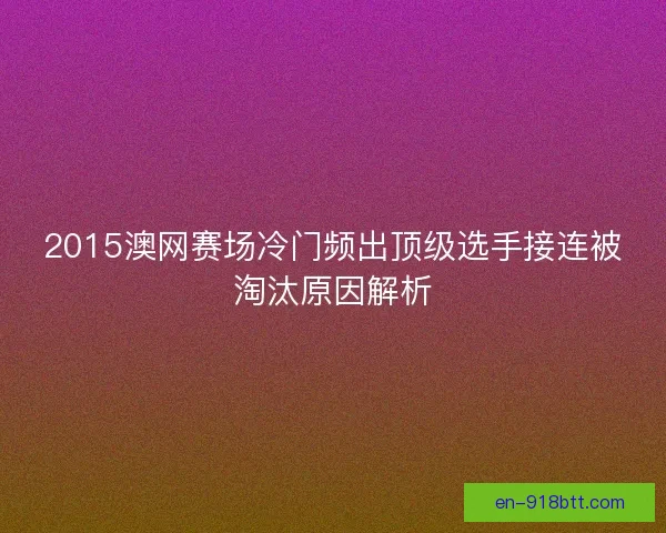 2015澳网赛场冷门频出顶级选手接连被淘汰原因解析