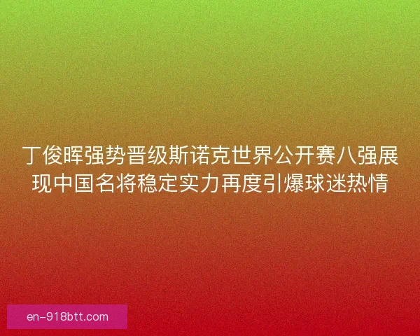 丁俊晖强势晋级斯诺克世界公开赛八强展现中国名将稳定实力再度引爆球迷热情 丁俊晖强势晋级斯诺克世界公开赛八强展现中国名将稳定实力再度引爆球迷热情