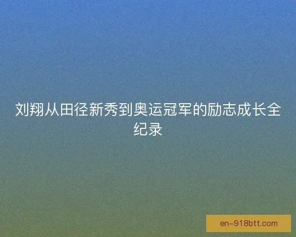 刘翔从田径新秀到奥运冠军的励志成长全纪录