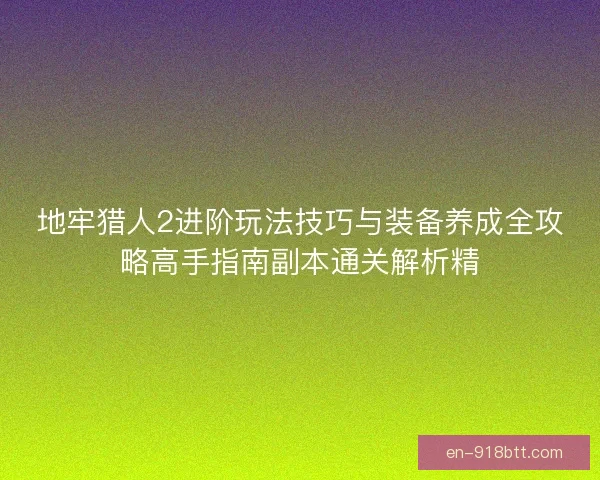 地牢猎人2进阶玩法技巧与装备养成全攻略高手指南副本通关解析精 地牢猎人2进阶玩法技巧与装备养成全攻略高手指南副本通关解析精