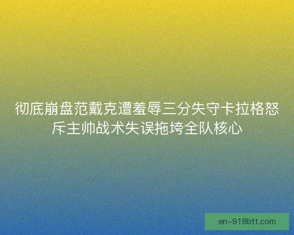 彻底崩盘范戴克遭羞辱三分失守卡拉格怒斥主帅战术失误拖垮全队核心