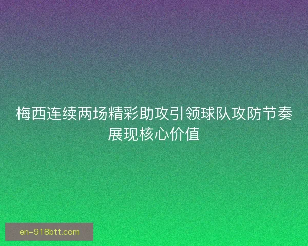 梅西连续两场精彩助攻引领球队攻防节奏展现核心价值